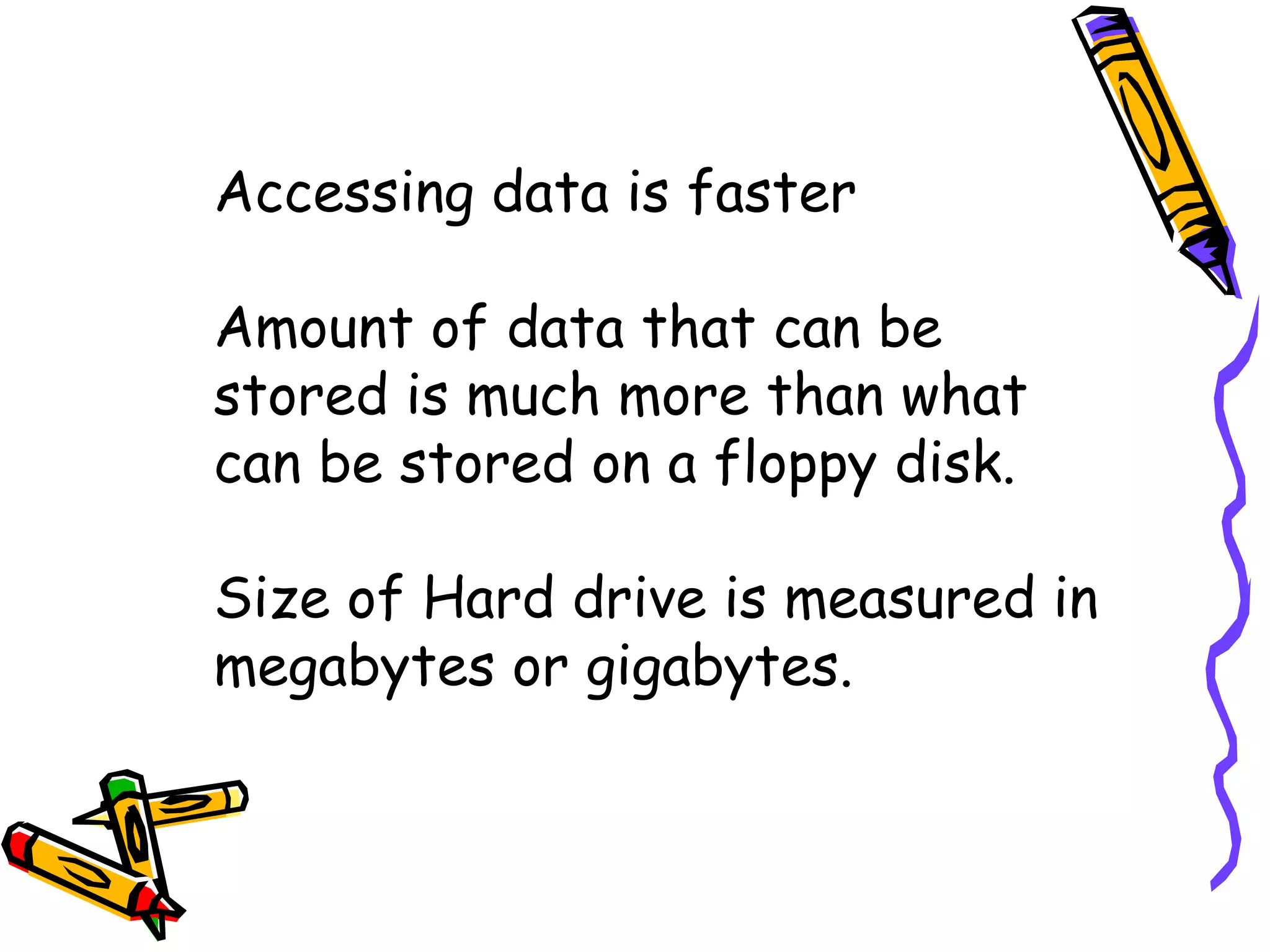 Accessing data is faster Amount of data that can be stored is much more than what can be stored on a floppy disk. Size of Hard drive is measured in megabytes or gigabytes. 