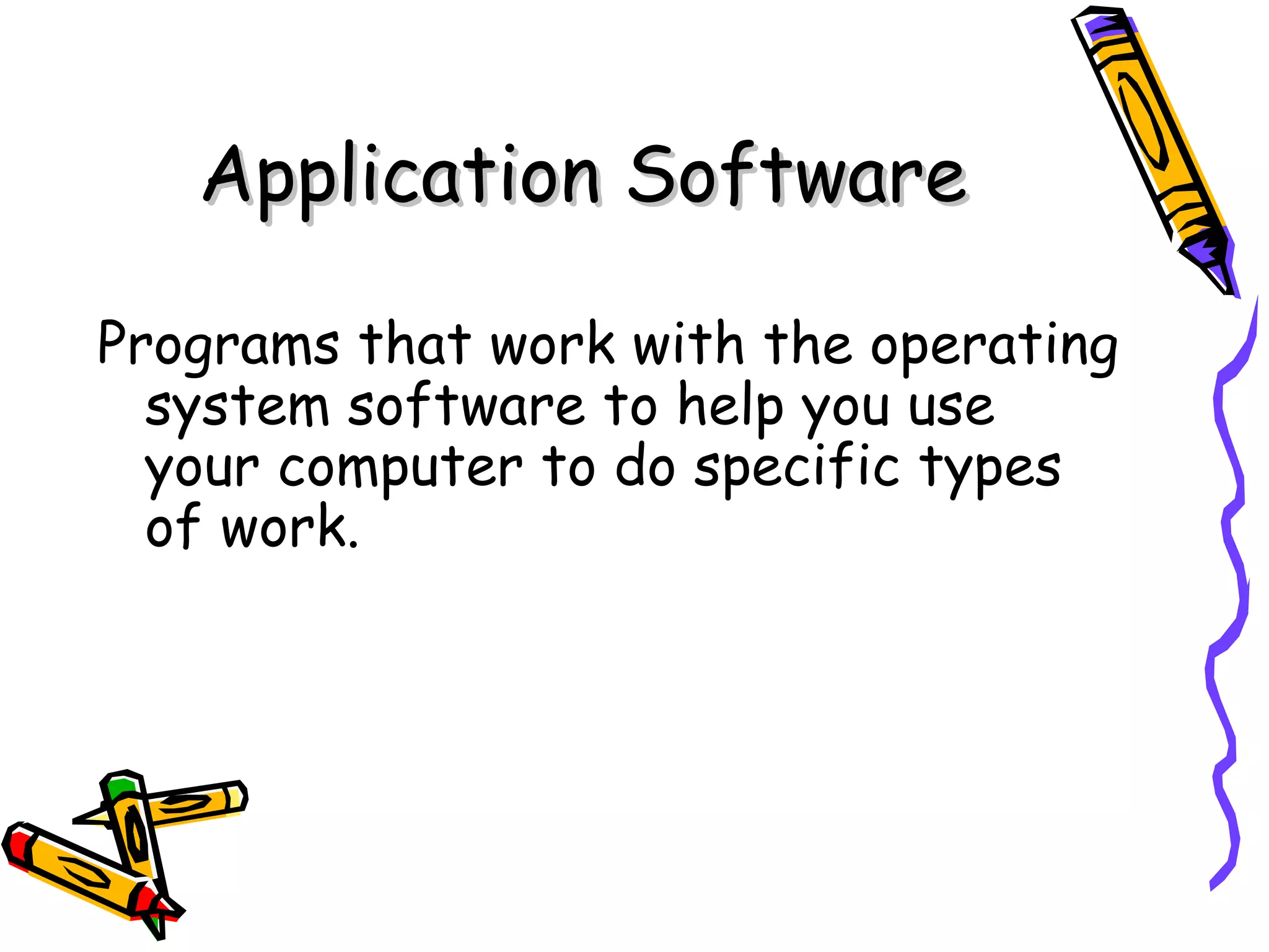 Application Software Programs that work with the operating system software to help you use your computer to do specific types of work. 