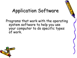 Application Software Programs that work with the operating system software to help you use your computer to do specific types of work. 