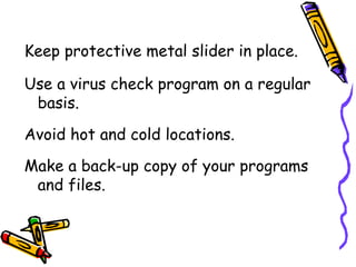 Keep protective metal slider in place. Use a virus check program on a regular basis. Avoid hot and cold locations. Make a back-up copy of your programs and files. 