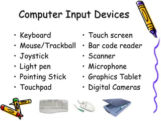 Computer Input Devices Keyboard Mouse/Trackball Joystick Light pen Pointing Stick Touchpad Touch screen Bar code reader Scanner Microphone Graphics Tablet Digital Cameras 