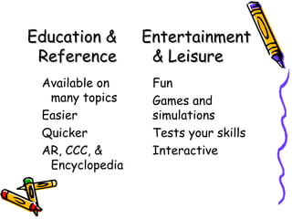 Education & Reference Available on many topics Easier Quicker AR, CCC, & Encyclopedia Entertainment & Leisure Fun Games and simulations Tests your skills Interactive 