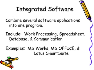 Integrated Software Combine several software applications into one program. Include:  Work Processing, Spreadsheet, Database, & Communication Examples:  MS Works, MS OFFICE, &  Lotus SmartSuite 