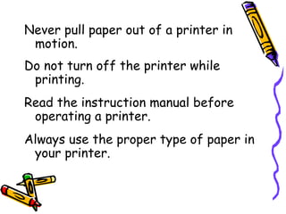Never pull paper out of a printer in motion. Do not turn off the printer while printing. Read the instruction manual before operating a printer. Always use the proper type of paper in your printer. 