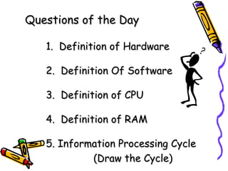 Questions of the Day 1.  Definition of Hardware 2.  Definition Of Software 3.  Definition of CPU 4.  Definition of RAM 5. Information Processing Cycle (Draw the Cycle)   