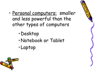 Personal computers:   smaller and less powerful than the other types of computers Desktop Notebook or Tablet Laptop 