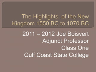 The Highlights  of the New Kingdom 1550 BC to 1070 BC 2011 – 2012 Joe Boisvert Adjunct Professor Class One  Gulf Coast State College 