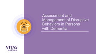 Assessment and
Management of Disruptive
Behaviors in Persons
with Dementia
 