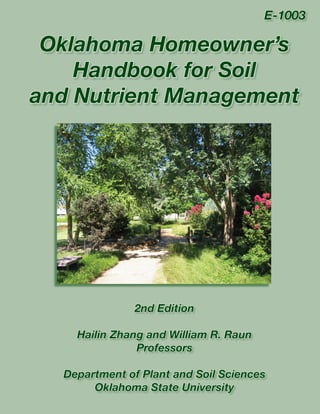 E-1003

 Oklahoma Homeowner’s
    Handbook for Soil
and Nutrient Management




               2nd Edition

    Hailin Zhang and William R. Raun
               Professors

  Department of Plant and Soil Sciences
       Oklahoma State University
 