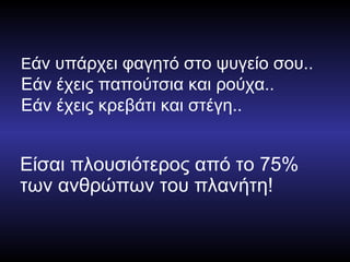 Ε άν υπάρχει φαγητό στο ψυγείο σου..  Εάν έχεις παπούτσια και ρούχα.. Εάν έχεις κρεβάτι και στέγη.. Είσαι πλουσιότερος από το 75% των ανθρώπων του πλανήτη! 