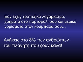 Εάν έχεις τραπεζικό λογαριασμό, χρήματα στο πορτοφόλι σου και μερικά νομίσματα στον κουμπαρά σου… Ανήκεις στο 8% των ανθρώπων του πλανήτη που ζουν καλά! 
