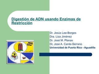Digestión de ADN usando Enzimas de Restricción Dr. Jesús Lee-Borges Dra. Liza Jiménez Dr. José M. Planas Dr, Jose A. Carde-Serrano Universidad de Puerto Rico - Aguadilla 