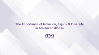 The Importance of Inclusion, Equity & Diversity
in Advanced Illness
 
