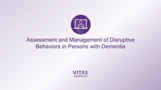 Assessment and Management of Disruptive
Behaviors in Persons with Dementia
 