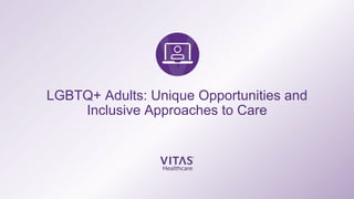 LGBTQ+ Adults: Unique Opportunities and
Inclusive Approaches to Care
 