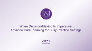 When Decision-Making Is Imperative:
Advance Care Planning for Busy Practice Settings
 