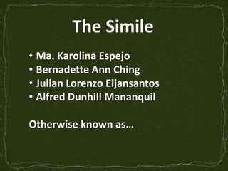 The Simile
• Ma. Karolina Espejo
• Bernadette Ann Ching
• Julian Lorenzo Eijansantos
• Alfred Dunhill Mananquil

Otherwise known as…
 
