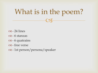 What is in the poem?
            
 - 24 lines
 - 6 stanzas
 - 6 quatrains
 - free verse
 - 1st person/persona/speaker
 