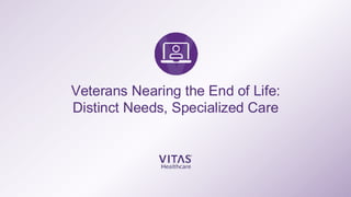 Veterans Nearing the End of Life:
Distinct Needs, Specialized Care
 