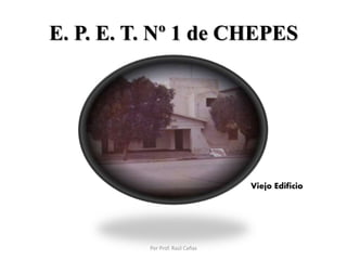 E. P. E. T. Nº 1 de CHEPES
Viejo Edificio
Por Prof. Raúl Cañas
 