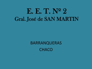 E. E. T. Nº 2
Gral. José de SAN MARTIN



     BARRANQUERAS
         CHACO
 
