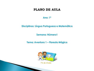 PLANO DE AULA

                  Ano: 1º


Disciplinas: Língua Portuguesa e Matemática


            Semana: Número1


    Tema: Aventura 1 – Floresta Mágica
 