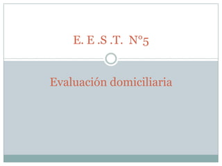 E. E .S .T. N°5


Evaluación domiciliaria
 