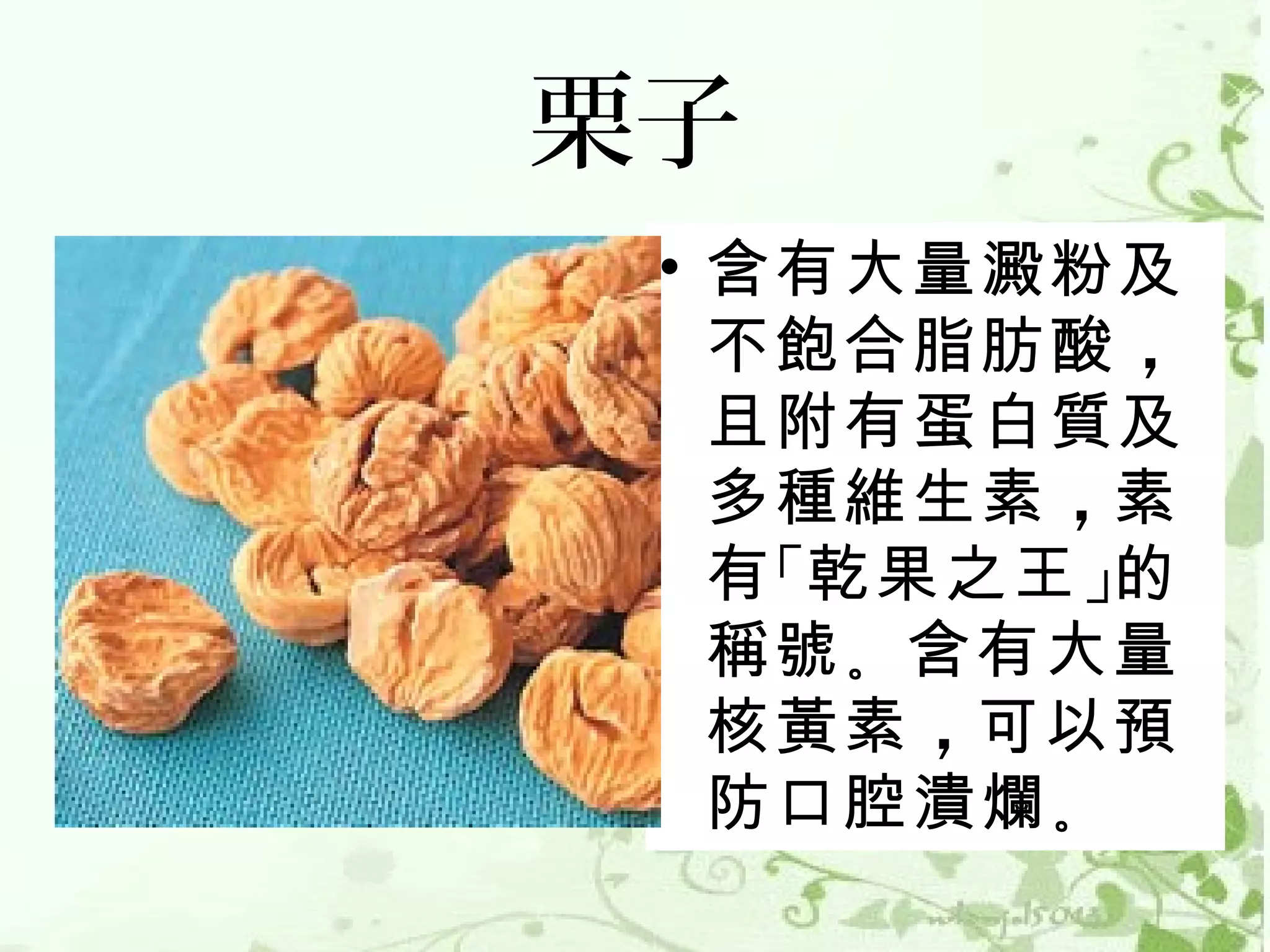 栗子
 • 含有大量澱粉及
   不飽合脂肪酸 ，
   且附有蛋白質及
   多種維生素 ，素
   有 「乾果之王 」的
   稱號 。含有大量
   核黃素 ，可以預
   防口腔潰爛 。
 