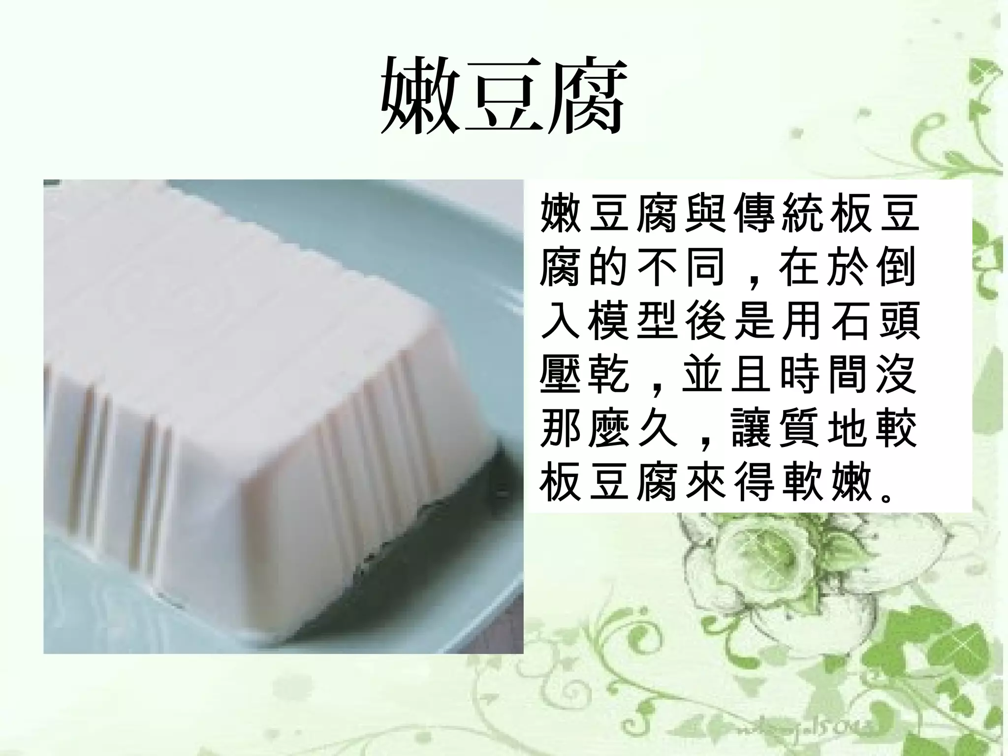 嫩豆腐
 嫩豆腐與傳統板豆
 腐的不同 ，在於倒
 入模型後是用石頭
 壓乾 ，並且時間沒
 那麼久 ，讓質地較
 板豆腐來得軟嫩 。
 