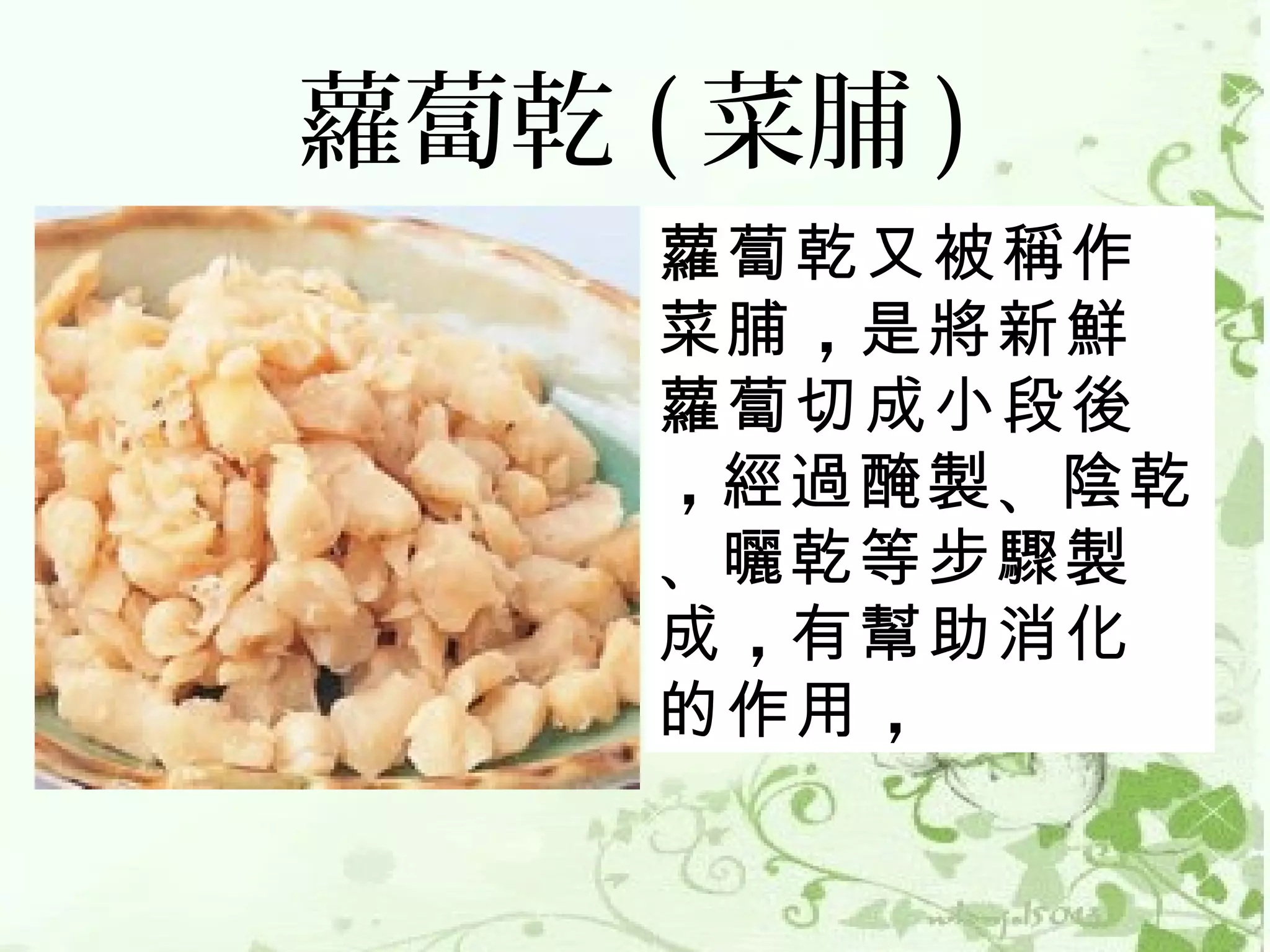 蘿蔔乾 ( 菜脯 )
     蘿蔔乾又被稱作
     菜脯 ，是將新鮮
     蘿蔔切成小段後
     ，經過醃製 、陰乾
     、曬乾等步驟製
     成 ，有幫助消化
     的作用 ，
 