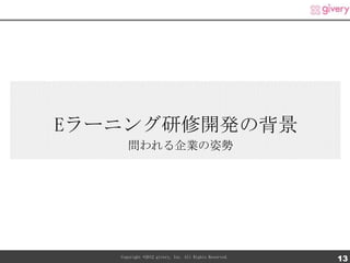 Eラーニング研修開発の背景
      問われる企業の姿勢




   Copyright ©2012 givery, Inc. All Rights Reserved.
                                                       13
 