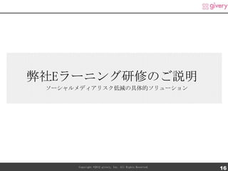 弊社Eラーニング研修のご説明
 ソーシャルメディアリスク低減の具体的ソリューション




      Copyright ©2012 givery, Inc. All Rights Reserved.
                                                          16
 