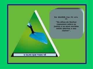 Em SALMOS, Cap. 34, vers.
                              15:

                       “Os olhos do Senhor
                        repousam sobre os
                     justos e os seus ouvidos
                       estão abertos a seu
                             clamor”.




O OLHO QUE TUDO VÊ
 