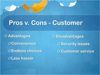 Pros v. Cons - Customer
Advantages         Disadvantages
 Convenience         Security issues
 Endless choices     Customer service
 Less hassle
 