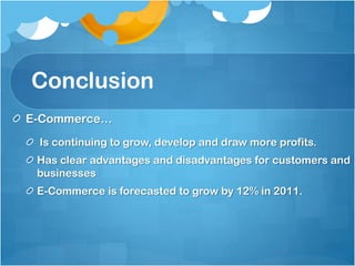 Conclusion
E-Commerce…
 Is continuing to grow, develop and draw more profits.
 Has clear advantages and disadvantages for customers and
 businesses
 E-Commerce is forecasted to grow by 12% in 2011.
 