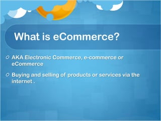 What is eCommerce?
AKA Electronic Commerce, e-commerce or
eCommerce

Buying and selling of products or services via the
internet .
 