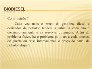  Contribuição ?
Cada vez mais o preço da gasolina, diesel e
derivados de petróleo tendem a subir. A cada ano o
consumo aumenta e as reservas diminuem. Além do
problema físico, há o problema político: a cada ameaça
de guerra ou crise internacional, o preço do barril de
petróleo dispara.
 