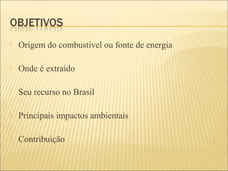  Origem do combustível ou fonte de energia
 Onde é extraído
 Seu recurso no Brasil
 Principais impactos ambientais
 Contribuição
 