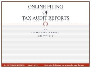 B Y
C A M U K E S H B A N S A L
9 3 5 0 7 7 4 5 1 5
CA MUKESH BANSAL 9350774515 Downloaded from:www.simpletaxindia.net
ONLINE FILING
OF
TAX AUDIT REPORTS
 