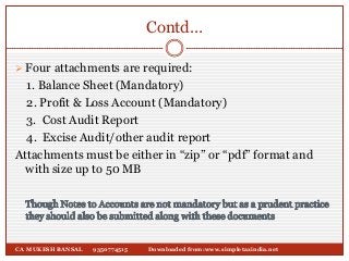 Contd…
 Four attachments are required:
1. Balance Sheet (Mandatory)
2. Profit & Loss Account (Mandatory)
3. Cost Audit Re...