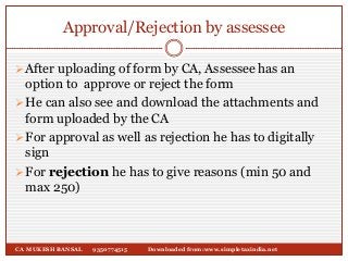 Approval/Rejection by assessee
After uploading of form by CA, Assessee has an
option to approve or reject the form
He ca...