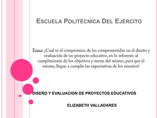ESCUELA POLITÉCNICA DEL EJÉRCITO

DISEÑO Y EVALUACION DE PROYECTOS EDUCATIVOS
ELIZABETH VALLADARES

 