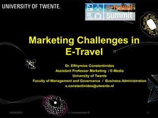 Marketing Challenges in
E-Travel
Dr. Efthymios Constantinides
Assistant Professor Marketing / E-Media
University of Twente
Faculty of Management and Governance / Business Administration
e.constantinides@utwente.nl

10/30/2013

E. Constantinides ©

1

 