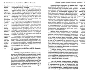 20

Introducción. Las dos realidades de Edward M. Bounds

Después de
guerra, cuando fue detenido de nuevo y enviado como
servir en
prisionero a Nashville, Tennessee.
varias
Tras la guerra, el reverendo Edward M. Bounds fue
iglesias
pastor de algunas iglesias en Tennessee y Alabama. En
importantes
1875, fue asignado a la Iglesia Metodista San Pablo de San
en Sto Louis y Luis, y allí sirvió durante cuatro años. En 1876,se casó con
otros puntos
Emmie Bamette, en Eufaula, Alabama, quien murió diez
en el sur,
años después y con la que tuvo dos niñas. En 1887,se casó
pasó a ser
con Hattie Bamette, quien le sobrevivió y con la que tuvo
redactor jefe
cinco hijos: dos varones y tres mujeres.
del Sto Louis
Después de servir en varias iglesias importantes en Sto
Christian
Louis y otros puntos en el sur, pasó a ser redactor jefe del

Advocate.

Sto Louis Christian Advocate, durante cinco años, y luego

Era un
redactor del The Nashville Christian Advocate, durante cuaescritor
tro años. Pero su obra principal la realizó en su casa, en
brillante,
Washington, Georgia, levantándose cada día a las 4 de la
un profundo madrugada y orando hasta las 7 de la mañana. Era un
pensador
escritor brillante,
profundo pensador y un infatigable
yun
estudioso de la Biblia. La mayor parte de su tiempo la
infatigable
ocupaba en leer, escribir y orar.
estudioso de
Durante sus 18 años en esta localidad, sirvió además
la Biblia.
en varias ocasiones como evangelista, según se le llamaba
La mayor
para predicar. Y sus escritos eran leídos por miles de perparte de su
. sonas y eran solicitados por las congregaciones de varias
tiempo la
denominaciones evangélicas. Edward M. Bounds enseñó
ocupaba
la doctrina de la «santificación completa» como una bien
en leer,
definida segunda obra de Gracia.
escribir y
orar.
Opiniones acerca de Edward M. Bounds:

un

su persona
"Un amigo me regaló este librito. Recibí otro ejemplar
para las navidades de parte de otro amigo. Bueno... -pensé-

debe haber algo qúerealmente valga lapena en este librito, pues
de otro modo dos amigos míos no hubieran elegido este regalo.
De manera que leí la primera página, hasta que llegué a
las'palabras: El hombre anda buscando métodos mejores; Dios

esta buscando hombres mejores: el hombre es elmétodo de Dios.
Es~ fue suficiente, y mis ansias crecieron a medida que lo
fui leyendo, hasta llegar a un final que me llenó de gozo
celestial" (reverendo A.c, Dixon, 1909).

Opiniones acerca de Edward M. Bounds: su persona

21

"El primer contacto que tuvimos con este gran santo
"Para E.M.
fue a finales de la Guerra Civil, cuando vino a nuestra
Bounds,
aldea, en Tennessee, con su uniforme militar. Recuerdo
la oración
cómo mi mente infantil se entusiasmó con su chaqueta
era una
gris, abrochada con muchos botones brillantes de latón.
realidad tan
Allí se hizo cargo de una pequeña iglesia Metodista. ¡Con
palpable
qué fervor y emoción nos leía aquellos himnos clásicos,
como lo es
como La Majestad divina sentada en su trono, Cuán dulce el para nosotros
nombre de Jesús, Cristo está hablando esta noche aquí, y
la
muchos otros! A veces, cuando mis pies infantiles se acerrespiración.
caban a la puerta de la iglesia pensaba en que quizás nos
Él tomó el
leería otra vez aquellos maravillosos himnos que nos mandamiento
había leído antes. Siempre nos emocionábamos cuando en
orad sin
su manera angelical nos leía el himno de principio de
cesar de
culto, antes del sermón. Y el sermón, ¿cómo describirlo?
forma tan
Simple, directo, lleno de alma, que parecía tocar invarialiteral casi
blemente el corazón del oyente.
como la
La figura de este santo diminuto, con su cara llena
criatura
animada
de una sonrisa celeste, mientras cantaba y proclamaba
toma la ley
alabanzas al Señor, en la humilde reunión de oración de
del sistema
la aldea, es un cuadro dulce y familiar entre los recuerdos
de mi niñez. Su talento natural era notable, y grande nervioso que
controla la
también su penetración espiritual, maravillosa la forma
respiración"
en que leía el Evangelio o los himnos, grande en su
(Claudio L.
pluma y más aún en su oración poderosa a su Dios y
Chilton).
Padre; grande como amigo, consejero, esposo y padre,
grande en su fe simple, intrépido en su adherencia a la
Verdad de Dios; grande en su humildad, en su sumisión
sin quejas, en su intercesión...
A pesar de todo ello, el doctor Bounds vivió sin que
muchos se dieran cuenta de que era todas estas cosas. Pero
sus obras le seguirán, y creemos que su fama irá creciendo
con los años; y aún después de muerto continuará hablando en términos más altos y potentes que durante su vida"
(doctor B.F. Haynes, deNashuille, Tennessee, quien seconvirtió
bajo el ministerio de Edward M. Bounds).
"Para E. M. Bounds, la oración era una realidad tan
palpable como lo es para nosotros la respiración. Él tomó
el mandamiento orad sin cesar de forma tan literal casi
como la criatura animada toma la ley del sistema nervioso
que controla la respiración" (Claudia L. Chilton, por muchos

años ministro de una iglesia Metodista Episcopal y compositor

 