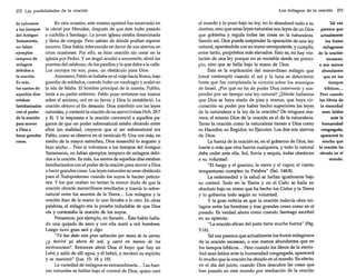 272 Las posibilidades de la oración

Si volvemos
a los tiempos
del Antiguo
Testamento,
no faltan
ejemplos
tampoco de
milagros
debidos a
la oración.
Es más,
los santos de
aquellos días
estaban
familiarizados
con el poder
de la oración
para mover
a Dios a
hacer grandes
cosas.

En otra ocasión, este mismo apóstol fue encerrado en
la cárcel por Herodes, después de que éste hubo pasado
a cuchillo a Santiago. La joven iglesia estaba desanimada
y llena de congoja. Pero sabían de dónde podían esperar
socorro: Dios había intervenido en favor de sus siervos en
otras ocasiones. Por ello, se hizo oración sin cesar en la
iglesia por Pedro. Y un ángel acudió a socorrerle; abrió las
puertas del calabozo, de los pasillos y la que daba a la calle.
Los cerrojos no son, pues, un obstáculo para Dios.
Asimismo, Pablo se hallaba en el viaje hacia Roma, bajo
guardia de soldados, cuando hubo un naufragio y acabó en
la isla de Malta. El hombre principal de la misma, Publio,
tenía a su padre enfermo. Pablo puso entonces sus manos
sobre el anciano, oró en su favor, y Dios lo restableció. La
oración obtuvo el fin deseado. Dios interfirió con las leyes
naturales, y contestó la oración de su siervo (véase Hch. 28:7
y 8). Y la respuesta a la oración convenció a aquellos paganos de que un poder sobrenatural estaba obrando entre
ellos (en realidad, creyeron que el ser sobrenatural era
Pablo, como se observa en el versículo 9). Una vez más, en
medio de la mayor estrechez, Dios ensanchó lo angosto y
hizo ancho ... Pero si volvemos a los tiempos del Antiguo
Testamento, no faltan ejemplos tampoco de milagros debidos a la oración. Es más, los santos de aquellos días estaban
familiarizados con el poder de la oración para mover a Dios
a hacer grandes cosas. Las leyes naturales no eran obstáculo
para el Todopoderoso cuando los suyos le hacían peticiones. y los que oraban no tenían la menor duda de que la
oración obraría maravillosos resultados y traería lo sobrenatural entre los asuntos de la Tierra... Los milagros y la
oración iban de la mano: lo uno llevaba a lo otro. En otras
palabras, el milagro era la prueba indudable de que Dios
oía y contestaba la oración de los suyos.
Pensemos, por ejemplo, en Sansón... Éste había hallado una quijada de asno y con ella mató a mil hombres.
Luego tuvo gran sed y dijo:
"Tú has dado esta gran salvación por mano de tu siervo;
¿y moriré yo ahora de sed, y caeré en manos de los
incircuncisos? Entonces abrió Dios el hoyo que hay en
Lehí; y salió de allí agua, y él bebió, y recobró su espíritu
y se reanimó" Q"ue. 15: 18 y 19).
La variedad de milagros es extraordinaria... Las fuerzas naturales se hallan bajo el control de Dios, quien creó

Los milagros de la oración 273

Tal vez
el mundo y lo puso bajo su ley; no lo abandonó todo a su
destino, sino que estas leyes naturales son leyes de un Dios parezca que
que gobierna y regula todas las cosas en la naturaleza.
actualmente
Siendo así, Dios puede suspender la operación de una ley
los frutos
natural, apartándola con su mano omnipotente, y cumplir,
milagrosos
entre tanto, propósitos más elevados. Esto es, no hay vio- de la oración
lación de una ley porque no es mutable desde un princiescasean,
pio, sino que se halla bajo la mano de Dios.
o son menos
abundantes
Ésta es la explicación del maravilloso milagro que
Josué contempló cuando el sol y la luna se detuvieron
que en los
hasta que fue completada la victoria sobre los enemigos
tiempos
bíblicos...
de Israel. ¿Por qué no ha de poder Dios intervenir y suspender por un tiempo una ley natural? ¿Dónde hallamos Pero cuando
que Dios se haya atado de pies y manos, que haya cir- los libros de
cunscrito su poder por haber hecho superiores las leyes la eternidad
sean leídos
de la naturaleza a la ley de la oración? De ninguna manera; el mismo Dios de la oración es el de la naturaleza.
ante la
Tanto la oración como la naturaleza tienen a Dios como
humanidad
su Hacedor, su Regidor, su Ejecutor. Los dos son siervos
congregada,
aparecerá lo
de Dios.
mucho que
La fuerza de la oración es, en el gobierno de Dios, tan
fuerte o más que otra fuerza cualquiera, y todo lo natural la oración ha
debe ceder ante ella. Sol, lluvia y sequía, todas obedecen obrado en el
mundo.
a su voluntad:
"El fuego y el granizo, la nieve y el vapor, el viento
tempestuoso cumplen tu Palabra" (Sal. 148:8).
La enfermedad y la salud se hallan igualmente bajo
su control. Todo en la Tierra y en el Cielo se halla en
absoluto bajo su mano que ha hecho los Cielos y la Tierra
y lo gobierna todo según su voluntad.
y la gran noticia es que la oración todavía obra milagros entre los hombres y trae grandes cosas como en el
pasado. Es verdad ahora como cuando Santiago escribió
en su epístola:
"La oración eficaz del justo tiene mucha fuerza" (Stg.
5:16).
Talvez parezca que actualmente los frutos milagrosos
de la oración escasean, o son menos abundantes que en
los tiempos bíblicos... Pero cuando los libros de la eternidad sean leídos ante la humanidad congregada, aparecerá
lo mucho que la oración ha obrado en el mundo. En efecto,
en el día del juicio, cuando Dios descubra las cosas que
han pasado en este mundo por mediación de la oración

 
