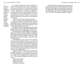 316 Los fundamentos de la oración
La
tribulación
nos hace
despreciar la
Tierra y nos
eleva hacia
lo Alto,
de donde
procede
nuestra
esperanza;
hacia un
mundo
en el que
no existe la
tribulación.

De la misma manera que la oración es amplia en su
alcance, sirviendo para muchas cosas, la tribulación es
varia en sus usos y objetivos. A veces, sirve para llamamos
la atención, paramos ante el nerviosismo y las prisas de
la vida, y despertamos a un sentido de impotencia y
necesidad a causa de nuestra pecaminosidad. Muchos que
han olvidado a Dios han sido parados en su curso y
reconsideraron sus caminos y vueltos a la oración por la
tribulación. ¡Bendita sea la tribulación cuando realiza esto
en el hombre!
Fue por esto, entre otras razones, que Job dijo:
"Feliz es el hombre a quien corrige el Señor. Por tanto,
no desprecies la disciplina del Todopoderoso. Porque lo
que Él llaga lo venda; y cuando hiere, sus manos restauran
la salud. Él te librará seis veces de la tribulación; sí, siete
veces te librará del mal" (Iob 5:17-19).
Tenemos el caso del rey Manasés, quien hasta que fue
atado y llevado a una tierra extranjera, hallándose en tribulación profunda, no fue despertado y vuelto a Dios.
Del mismo modo, el Hijo Pródigo era arrogante y
pagado de sí mismo en tanto que nadaba en la opulencia,
pero cuando se hubieron terminado el dinero y los amigos
y todo empezó a escasear, entonces "volvió en sí" y decidió regresar a la casa de su padre, con oración y confesión en sus labios.
Podría añadirse aún otra cosa a favor de la tribulación: que nos hace despreciar la Tierra y nos eleva hacia
lo Alto, de donde procede nuestra esperanza; hacia un
mundo en el que no existe la tribulación. Sin embargo, es
el camino de la tribulación el que conduce a este mundo
feliz. Ojalá que este mundo esté puesto delante de nuestros ojos, mientras las penas y aflicciones se abaten sobre
nosotros, y nos atraiga hacia él:
"¿ Quiénes son éstos que están cubiertos de ropas blancas,

y de dónde han venido? (...) y Él me dijo: Éstos son los que
han venido procedentes de la gran tribulación, y que han lavado sus ropas y las han emblanquecido en la sangre del Cordero (.. J y Dios enjugará toda lágrima de los ojos deellos" (Ap.
7:13-17).

"Allí mi alma cansada
hallará al fin reposo;
ni tribulación ni pena
enturbiará nuestro gozo".

La oración y la tribulación (cont.)

Oh, hijos de Dios que habéis sufrido, que habéis sido
probados gravemente, cuyas tristes experiencias han quebrantado vuestro espíritu y hecho sangrar vuestro corazón, tomad aliento. Dios está en todas vuestras tribulaciones y Él hará que todas "las cosas redunden para vuestro
bien" (Ro. 8:28), si sois pacientes, sumisos y sufridos.

317

 