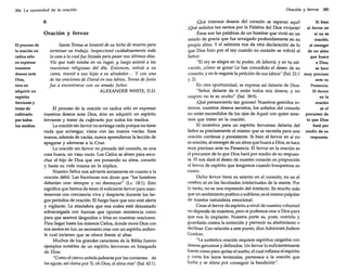 384 La necesidad de la oración

6
Oración y fervor
El proceso de
la oración no
radica sólo
en expresar
nuestros
deseos ante
Dios,
sino en
adquirir un
espíritu
ferviente y
tratar de
cultivarlo
por todos
los medios.

Santa Teresa se levantó de su lecho de muerte para
terminar su trabajo. Inspeccionó cuidadosamente toda
la casa a la cual fue llevada para pasar sus últimos días.
Vio que todo estaba en su lugar, y luego asistió a las
reuniones religiosas del día. Entonces, volvió a su
cama, reunió a sus hijas a su alrededor... Y con una
de las oraciones de David en sus labios, Teresa de Jesús
fue a encontrarse con su amado Señor.
ALEXANDER WHITE, D.D.

El proceso de la oración no radica sólo en expresar
deseos ante Dios, sino en adquirir un espíritu
ferviente y tratar de cultivarlo por todos los medios.
La oración sin fervor no arriesga nada porque no tiene
nada que arriesgar, viene con las manos vacías. Esas
manos, además de vacías, nunca aprendieron la lección de
apegarse y aferrarse a la Cruz.
La oración sin fervor no procede del corazón, es una
cosa hueca, un vaso vacío. Los Cielos se abren para escuchar al hijo de Dios que ora poniendo su alma, corazón
y hasta su vida misma en la súplica.
Nuestro Señor nos advierte seriamente en cuanto a la
oración débil. Las Escrituras nos dicen que "los hombres
deberían orar siempre y no desmayar" (Le, 18:1). Esto
significa que hemos de tener el suficiente fervor para mantenemos con conciencia viva y despierta durante los largos períodos de oración. El fuego hace que uno esté alerta
y vigilante. La atmósfera que nos rodea está demasiado
sobrecargada con fuerzas que oponen resistencia como
para que seamos lánguidos o fríos en nuestras oraciones.
Para llegar hasta los mismos Cielos, donde mora Dios con
sus santos en luz, es necesario orar con un espíritu ardiente cual incienso que se ofrece frente al altar.
Muchos de los grandes caracteres de la Biblia fueron
ejemplos notables de un espíritu fervoroso en búsqueda
de Dios:
"Como el ciervo anhela jadeante por las corrientes de
las aguas, así clama por Ti, oh Dios, el alma mía" (Sal.42:1).

n~estros

Oración y fervor 385

¡Qué intensos deseos del corazón se esperan aquí!
Si bien
¡Qué anhelos tan santos por la Palabra del Dios viviente!
el fervor en
Éstas son las palabras de un hombre que vivió en un
sí no es
estado de gracia que fue arraigado profundamente en su
oración,
propia alma. Y el salmista nos da otra declaración de lo
al emerger
que Dios hizo por el rey cuando su corazón se volvió al
de un alma
Señor:
que busca
"El rey se alegra en tu poder, oh Jehová; y en tu sala Dios,
vación, ¡cómo se goza! Le has concedido el deseo de su
se hace
corazón, y no le negaste la petición de sus labios" (Sal. 21:1 muy precioso
y 2).
ante su
En otra oportunidad, se expresa así delante de Dios:
Presencia.
"Señor, delante de ti están todos mis deseos, y mi
El fervor
suspiro no te es oculto" (Sal. 38:9).
en la
¡Qué pensamiento tan gozoso! Nuestros gemidos inoración
ternos, nuestros deseos secretos, los anhelos del corazón
es el
no están escondidos de los ojos de Aquel con quien tene- precursor de
mos que tratar en la oración.
lo que Dios
El incentivo para un espíritu fervoroso delante del
hará por
Señor es precisamente el mismo que se necesita para una medio de su
oración continua y persistente. Si bien el fervor en sí no
respuesta.
es oración, al emerger de un alma que busca a Dios, se hace
muy precioso ante su Presencia. El fervor en la oración es
el precursor de lo que Dios hará por medio de su respuesta. El nos dará el deseo de nuestro corazón en proporción
al fervor de espíritu que tengamos cuando busquemos su
rostro.
Dicho fervor tiene su asiento en el corazón, no en el
cerebro ni en las facultades intelectuales de la mente. Por
lo tanto, no es una expresión del intelecto. Es mucho más
que un sentimiento poético o sublime; es el mismo palpitar
de nuestra naturaleza emocional.
Crear el fervor de espíritu a nivel de nuestra voluntad
no depende de nosotros, pero sí podemos orar a Dios para
que nos lo implante. Nuestra parte es, pues, nutrirlo y
guardarlo contra la extinción y prevenir su abatimiento o
declinar. Con relación a este punto, dice Adoniram [udson
Cordon:
"La auténtica oración requiere espíritus cargados con
deseos genuinos y definidos. Un fervor lo suficientemente
fuerte como para quitar el sueño, el cual inflama el espíritu
y corta los lazos terrenales, pertenece a la oración que
lucha y se afana por conseguir la bendición".

 