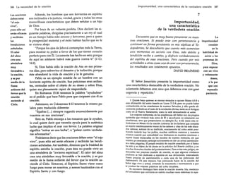 386 La necesidad de la oración

Además, los hombres que son fervientes en espíritu
son inclinados a la justicia, verdad, gracia y todas las otras
deben estar
maravillosas características que deben señalar a un hijo
"al rojo
de Dios.
vivo",
Por boca de un valiente profeta, Dios declaró las sipues sólo así
serán eficaces guiente palabras, dirigidas precisamente a un rey el cual
en un tiempo había sido sincero y fervoroso, pero a quien
y recibirán
la prosperidad material y el éxito habían hecho que su fe
las
se viniera abajo:
bendiciones
"Porque los ojos de Jehová contemplan toda la Tierra,
anheladas.
para mostrar su poder a favor de los que tienen corazón
El calor
perfecto para con Él. Locamente has hecho en esto; porque
del alma
de aquí en adelante habrá más guerra contra ti" (2 Cr.
crea una
Las oraciones

atmósfera

16:9).

muy

Sí, Dios había oído la oración de Asa en sus primeros días, pero sobrevino el desastre y la turbación, porque
éste abandonó la vida de oración y la fe genuina.
Pablo es un ejemplo notable de un hombre con un
ferviente espíritu de oración. Sus peticiones eran ardientes, centradas sobre el objeto de su deseo y sobre Dios,
quien era plenamente capaz de responderle.
En Romanos 15:30 tenemos la palabra "ayudadme"
en el pedido que hace Pablo para que cooperen con él en
oración.
Asimismo, en Colosenses 4:12 tenemos la misma palabra pero traducida diferente:
"Epafras (... ) siempre rogando encarecidamente por
vosotros en sus oraciones".
Esto es, Pablo encarga a los romanos que le ayuden,
lo cual quiere decir que necesita ayuda para la auténtica
lucha que implica el orar con fervor. La palabra original
significa "entrar en una lucha", o "pelear contra verdaderos adversarios".
Podríamos decir que las oraciones deben estar"al rojo
vivo", pues sólo así serán eficaces y recibirán las bendiciones anheladas. Así también, diremos que la frialdad de
espíritu estorba la oración, pues ésta no puede vivir en
una atmósfera de "invierno espiritual". El calor del alma
crea una atmósfera muy favorable a la oración, y es por
medio de la llama ardiente del fervor que la oración asciende al Cielo. Entonces, el Espíritu Santo viene como
fuego para morar en nosotros, y somos bautizados con el
Espíritu Santo y con fuego.

favorable a
la oración,

y es por
medio de la
llama
ardiente del
fervor que la
oración
asciende al
Cielo.

Importunidad, una característica de la verdadera oración 387

7
Importunidad,
una característica
de la verdadera oración
Encuentro que es muy bueno perseverar en nuesLa
tras oraciones. Si puedo orar con perseverancia y importunidad
continuar en forma persistente en mis súplicas al Toconsiste
dopoderoso, he descubierto que cuanto más aumentan
en la
esos momentos en secreto con Dios, más deleite y habilidad de
bendición recibo a cambio, y disfruto verdaderamente
asirse a las
del espíritu de esas oraciones. Pero cuando por mis promesas de
actividades u otras cosas ceso de orar con perseverancia,
Dios,
los resultados son totalmente opuestos.
para esperar
DAVID BRAINERD con un vivo
y vehemente
deseo,

El Señor Jesucristo presenta la importunidad como
una característica destacable de la verdadera oración. No
solamente debemos orar, sino que debemos orar con gran
urgencia y repetición.'
1. Quizás haya quienes se sientan tentados a oponer Mateo 6:5-8 a
esta afirmación del autor basada en Lucas 11:2-4; pero no puede haber
contradicción en las enseñanzas de nuestro Salvador, y ello queda eficazmente probado en el resto de la revelación divina, tanto en el Antiguo
como en el Nuevo Testamento, como lo está demostrando el autor.
Los mejores intérpretes de las enseñanzas del Señor son los propios
apóstoles que vivieron más cerca de Él y escucharon no solamente sus
enseñanzas, sino que presenciaron su ejemplo (Le, 6:12). Jesús esta refiriéndose en Mateo 6 a la oración rutinaria de los fariseos que consistía
en repetir mecánicamente trozos de los salmos y citas de los más afanados rabinos, autores de su tradición, exactamente tal como están practicando todavía hoy los judíos, muchos católicos romanos y nosotros
mismos cuando por comodidad nos limitamos en nuestras oraciones a
repetir frases enclavadas en los recodos de nuestra memoria, sin que
nuestro yo consciente participe activamente en dar un actual asentimiento a tales plegarias. El propio modelo de oración enseñada por el Señor
ha sido y es objeto de tal abuso en la práctica del Rosario católico, y en
muchas fórmulas rituales del protestantismo. Para evitar este peligro, sin
descuidar tan precioso modelo de oración, es que algunos cristianos
piadosos se han dedicado a repetirla en sus devociones, intercalando
frases propias de asentimiento a cada una de las peticiones del
Padrenuestro. De esta manera, han procurado hacer de la oración del
Señor algo vivo y actual, evitando la monotonía e inconsciencia a que
se prestan las mejores prácticas del culto ritualista.
Es necesario distinguir bien entre la oración muerta, fría, mecánica
del actualismo que convierte en mérito muchas veces ostentoso la repe-

a la par
que con
reposada
paciencia.

 