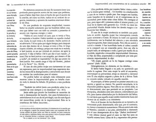 388

La necesidad de la oración

La oración
en su forma
más elevada
asume la
actitud de
un luchador
con Dios.
Es la
contienda,
la prueba y
la victoria
de la fe;
una victoria
que no es
obtenida de
un enemigo,
sino de Dios,
quien prueba
nuestra fe de
modo que
pueda
aumentarla.
Esto es lo que
prueba
nuestras
fuerzas y
nos hace más
fuertes.

No debemos cansarnos de orar. Es necesario tener una
profunda preocupación acerca de las cosas que pedimos,
pues el Señor dejó bien claro el hecho de que el secreto de
la oración, así como su éxito, radica en su carácter de urgencia, insistencia y apremio de nuestras oraciones delante de Dios.
En una parábola de exquisita simplicidad, nuestro
Señor no enseñó solamente que los hombres deben orar,
sino que deben orar con todo su corazón y presentar el
asunto con vigorosa energía y valor:
"Había en una ciudad un juez, que ni temía a Dios,
ni respetaba a hombre. Había también en aquella ciudad
una viuda, la cual venía a él, diciendo: Hazme justicia de
mi adversario. Y él no quiso por algún tiempo; pero después
de esto dijo dentro de sí: Aunque ni temo a Dios, ni tengo

respeto a hombre, sin embargo, porque esta viuda mees molesta,
le haré justicia, no sea que viniendo de continuo, me agote la
paciencia. Y dijo el Señor: Oíd lo que dijo el juez injusto. ¿Y
acaso Dios no hará justicia a sus escogidos, queclaman a él día
y noche? ¿Se tardará en responderles? Os digo que pronto les
hará justicia. Pero cuando venga el Hijo del Hombre, ¿hallará
fe en la Tierra?" (Le. 18:2-8).
El caso de esta pobre mujer era ciertamente un caso
sin esperanza, pero su importunidad trajo esperanza desde los reinos de la desesperación y creó el éxito aun donde
no existían las condiciones para el mismo.
No podría haber un ejemplo más vehemente para
mostrar cómo la importunidad gana su batalla cuando todo lo demás ha fallado. El prefacio a esta parábola
dice:
"También les refirió Jesús una parábola sobre la necesidad de orar siempre y no desmayar" (Le. 18:1).
Jesús sabía que pronto los hombres se cansarían de
orar y desmayarían de hacerlo. Así, para fortalecernos y
estimularnos en el uso de tal privilegio, nos dio esta figura
del maravilloso poder de la importunidad. Ésta es la
enseñanza del Señor Jesucristo...
ticiónmecánicade las mejoresoraciones y la insistenciaen la oraciónque
se ve obligada a repetir las mismas frases como una expresión del fervoroso anhelo de quien lucha con Dios en oración, no para conmover
al todo sabio y soberano Señor,sino para poner a tono su propio anhelo
con la voluntad divina y exclamar como [acob:
"No te dejaré, si no me bendices" (Gn. 32:26).

Importunidad, una característica de la verdadera oración

389

Otra parábola dicha por nuestro Señor viene a refor- Los hombres
zar la misma gran verdad... Un hombre va a medianoche
de oración
a casa de su vecino a pedir pan. Sus ruegos son fuertes,
deben ser
están basados en la amistad y en el compromiso de la
fuertes en
necesidad; pero todas estas cosas fallan. No consigue el
esperanza,
pan, pero sigue allí y presiona sobre el mismo punto, y al fe y oración.
final de la espera sale ganando (Le. 11:5-8). La clara im- Deben saber
portunidad triunfa donde todos los demás ruegos e in- cómo esperar
fluencias han fallado...
e insistir;
El caso de la mujer sirofenicia es también una paráesperar
bola en acción. Aquella mujer fue interceptada cuando
en Dios e
quiso acercarse a Cristo. Él mismo la trató con aparente insistir en sus
indiferencia, con la frialdad del silencio y una simulada acercamientos
despreocupación, bien intencionada. Pero ella se acercó y
a su santa
volvió a insistir. Y fue humillada hasta el colmo cuando
presencia.
se la comparó con un miserable perro. Aun así, ella lo
aceptó todo, se sobrepuso a todo y ganó por medio de su
humilde, impávida e invencible importunidad. Entonces,
el Hijo de Dios, sorprendido y complacido por esta persistente importunidad, le dijo:
"Oh mujer, grande es tu fe; hágase contigo como
quieres" (Hch. 15:28).
Detengámonos, no obstante, en los detalles...
El Señor había llegado a su país, no queriendo que
nadie lo supiese. Pero esta mujer le salió al encuentro,
interrumpió su privacidad, atrajo su atención y derramó
ante Él una súplica urgente y plena de fe y fervor. Todo
su corazón estaba volcado en aquella oración.
Al principio, el Señor pareció no prestar atención a su
agonía, e ignoró su clamor. No pareció escucharla, ni le
respondió palabra alguna. Pero ella no se volvió atrás, ni
se descorazonó, sino que persistió en su propósito. Los
discípulos, ofendidos ante este silencio, intercedieron por
ella, pero fueron silenciados por la declaración del Señor,
la cual decía que aquella mujer estaba totalmente fuera del
alcance de su misión y su ministerio.
Pero ni el fracaso de los discípulos en su tentativa de
intercesión pudo des animarla, sino que, por el contrario,
su clamor e insistencia aumentaron. Ella se acercó aún más
al Maestro, cayendo a sus pies, adorándole y clamando
por el caso desesperante de su hija: "¡Señor, socórreme!"
y este último clamor ganó el caso; su hija fue sana en
aquella misma hora. Llena de fe y esperanza ella perma-

 