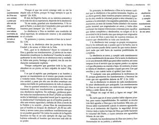 410

La necesidad de la oración

Los
mandamientos
de Dios son
una unidad,
y pasar por
alto uno de
ellos
constituye
una cadena
inevitable de
quebr.mfamiento
de todo el
conjunto.

"Porque el que me envió conmigo está; no me ha
dejado solo el Padre, porque Yo hago siempre lo que le
agrada" (Jn. 8:29).
El don del Espíritu Santo, en su máxima extensión y
en lo más rico de su experiencia, depende de la obediencia:
"Si me amáis, guardad mis mandamientos. Y Yo rogaré al Padre, yos dará otro Consolador, para que esté con
vosotros para siempre" (Jn. 14:15 y 16).
La obediencia a Dios es también una condición de
salud espiritual, de satisfacción interior y de estabilidad
en el corazón:
"Si quisiereis y oyereis, comeréis el bien de la tierra"
(Is. 1:19).
Esto es, la obediencia abre las puertas de la Santa
Ciudad y da acceso al Árbol de la Vida.
Pero, ¿qué es la obediencia? Hacer la voluntad de
Dios y guardar sus mandamientos. ¿Cuántos de los mandamientos constituyen la obediencia? Guardar la mitad y
quebrantar la otra mitad no es obediencia real y verdadera. Sobre este punto, Santiago, el apóstol, nos da una declaración sumamente explícita:
"Porque cualquiera que guardare toda la ley, pero
ofendiere en un punto, se hace culpable de todos" (Stg.
2:10).
y es que el espíritu que predispone a un hombre a
ignorar un mandamiento es el mismo que puede moverle
a violarlos todos. Porque los mandamientos de Dios son
una unidad, y pasar por alto uno de ellos constituye una
cadena inevitable de quebrantamiento de todo el conjunto.
Dios no quedará satisfecho con nada menos que con
mantener todos sus mandamientos y guardar siempre
una obediencia implícita. Sin embargo, ¿podemos guardar todos los mandamientos de Dios? ¿Puede un hombre
recibir la habilidad o capacidad moral que lo capacite para obedecerlos? Ciertamente que sí; el hombre puede recibir esta misma capacidad y señales de Dios a través de
la Palabra y la oración. ¿Acaso Dios da mandamientos
que el hombre es incapaz de obedecer? ¿Es Él tan arbitrario y severo como para establecer mandamientos que
no se pueden guardar? En todos los anales de la Sagrada
Escritura no hay ni un solo ejemplo de algo que Dios
hubiera ordenado al hombre que estuviera más allá de
su poder.

Oración y obediencia

411

La
En principio, la obediencia a Dios es la misma cualiobediencia
dad que la obediencia a los padres terrenales. Implica, en
es amor,
SU efecto general, dejar nuestros propios caminos y seguir
y cumplir
los de otro, rendir la voluntad propia a otra voluntad y socada
meterse a la autoridad y los requisitos paternales. Los mandamientos, ya sean de nuestro Padre celestial o de nuestro mandamiento
es una
padre terrenal, son engendrados en amor, y todos ellos
manifestación
contienen las mejores intenciones e intereses para aquellos
que deben cumplirlos y obedecerlos; no surgen ni de la de ese amor.
severidad ni de la tiranía, sino que siempre son originados
en el amor de Dios y para bien de nuestros intereses, de
manera que obedecerlos es toda una bendición.
y la obediencia trae consigo su propia recompensa.
Dios lo ha ordenado así, y puesto que lo ha hecho, aun la
razón humana puede darse cuenta de que nunca demandará nada que esté fuera de nuestras posibilidades de
cumplirlo.
La obediencia es amor, y cumplir cada mandamiento
es una manifestación de ese amor. Por lo tanto, la obediencia
no es una demanda difícil que pesa sobre nosotros, así como
tampoco lo es el servicio que un esposo presta a su esposa
o el que ella presta a su marido e hijos. Al contrario, el amor
se deleita en obedecer y agradar a aquel que ama. Con qué
sencillez y con cuánta razón el apóstol Juan decía:
"Y cualquier cosa que pidiéremos la recibiremos de
. Él, porque guardamos sus mandamientos y hacemos las
cosas que son agradables delante de Él" (1 [n, 3:22).
Así, la obediencia va delante de cada mandamiento.
Es amor obedeciendo por anticipado. Los mandamientos
de Dios no son gravosos; sus caminos son siempre agradables y están llenos de paz:
"Porque mi yugo es fácil, y ligera mi carga" (Mi.
11:30).
Es cierto que en el amor pueden haber algunas pruebas, pero nunca imposibilidades. En realidad, es mucho
más fácil agradar a Dios que a los hombres. Más aún, podemos saber exactamente cuándo le estamos agradando.
Éste es el testimonio del Espíritu: la seguridad divina
interior dada a todos los hijos de Dios que están haciendo
la voluntad del Padre, y cuyos caminos son agradables
delante de sus ojos.
Además, los mandamientos de Dios son justos y fundamentados en su justicia y sabiduría:

 